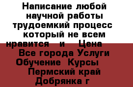 Написание любой научной работы трудоемкий процесс, который не всем нравится...и  › Цена ­ 550 - Все города Услуги » Обучение. Курсы   . Пермский край,Добрянка г.